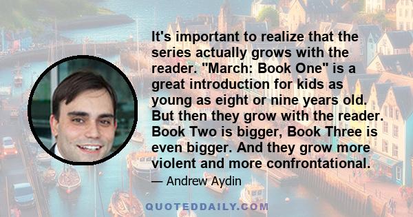 It's important to realize that the series actually grows with the reader. March: Book One is a great introduction for kids as young as eight or nine years old. But then they grow with the reader. Book Two is bigger,