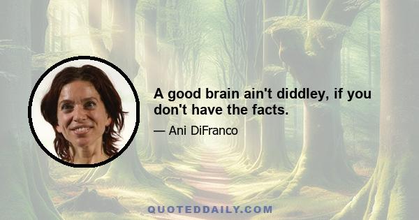 A good brain ain't diddley, if you don't have the facts.