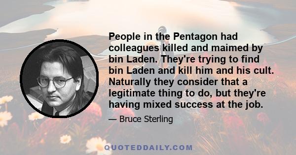 People in the Pentagon had colleagues killed and maimed by bin Laden. They're trying to find bin Laden and kill him and his cult. Naturally they consider that a legitimate thing to do, but they're having mixed success