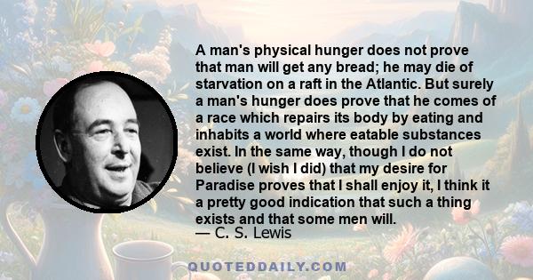 A man's physical hunger does not prove that man will get any bread; he may die of starvation on a raft in the Atlantic. But surely a man's hunger does prove that he comes of a race which repairs its body by eating and