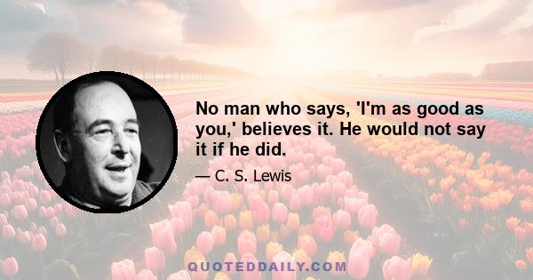 No man who says, 'I'm as good as you,' believes it. He would not say it if he did.