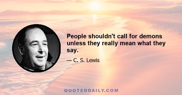 People shouldn't call for demons unless they really mean what they say.