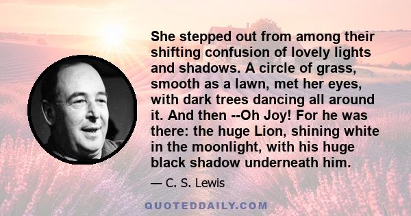 She stepped out from among their shifting confusion of lovely lights and shadows. A circle of grass, smooth as a lawn, met her eyes, with dark trees dancing all around it. And then --Oh Joy! For he was there: the huge