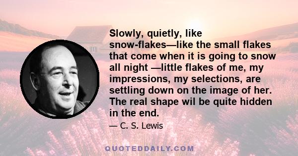 Slowly, quietly, like snow-flakes—like the small flakes that come when it is going to snow all night —little flakes of me, my impressions, my selections, are settling down on the image of her. The real shape wil be