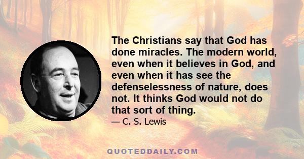 The Christians say that God has done miracles. The modern world, even when it believes in God, and even when it has see the defenselessness of nature, does not. It thinks God would not do that sort of thing.