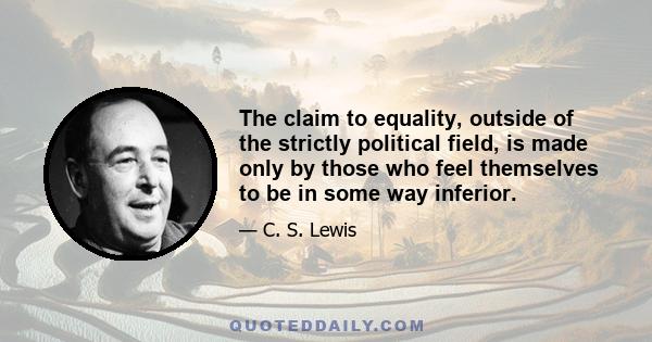 The claim to equality, outside of the strictly political field, is made only by those who feel themselves to be in some way inferior.