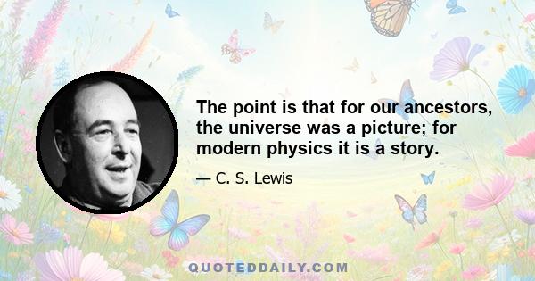 The point is that for our ancestors, the universe was a picture; for modern physics it is a story.
