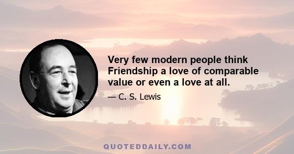 Very few modern people think Friendship a love of comparable value or even a love at all.