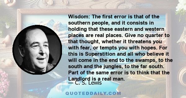 Wisdom: The first error is that of the southern people, and it consists in holding that these eastern and western places are real places. Give no quarter to that thought, whether it threatens you with fear, or tempts