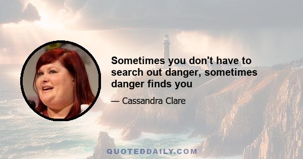 Sometimes you don't have to search out danger, sometimes danger finds you