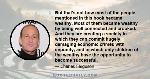 But that's not how most of the people mentioned in this book became wealthy. Most of them became wealthy by being well connected and crooked. And they are creating a society in which they can commit hugely damaging