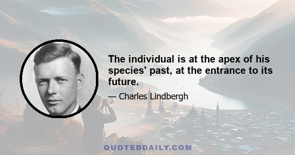The individual is at the apex of his species' past, at the entrance to its future.