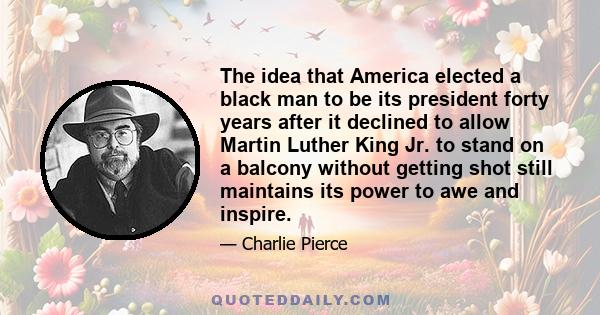 The idea that America elected a black man to be its president forty years after it declined to allow Martin Luther King Jr. to stand on a balcony without getting shot still maintains its power to awe and inspire.