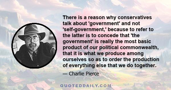 There is a reason why conservatives talk about 'government' and not 'self-government,' because to refer to the latter is to concede that 'the government' is really the most basic product of our political commonwealth,