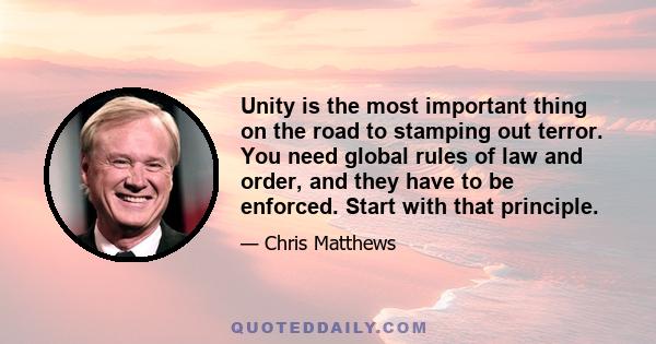 Unity is the most important thing on the road to stamping out terror. You need global rules of law and order, and they have to be enforced. Start with that principle.