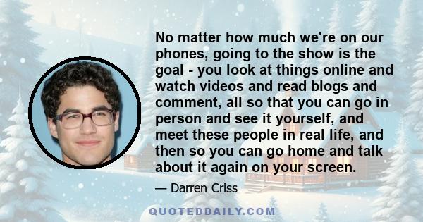 No matter how much we're on our phones, going to the show is the goal - you look at things online and watch videos and read blogs and comment, all so that you can go in person and see it yourself, and meet these people