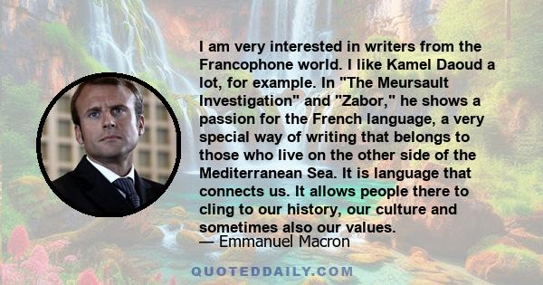 I am very interested in writers from the Francophone world. I like Kamel Daoud a lot, for example. In The Meursault Investigation and Zabor, he shows a passion for the French language, a very special way of writing that