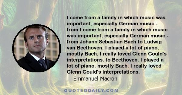 I come from a family in which music was important, especially German music - from I come from a family in which music was important, especially German music - from Johann Sebastian Bach to Ludwig van Beethoven. I played