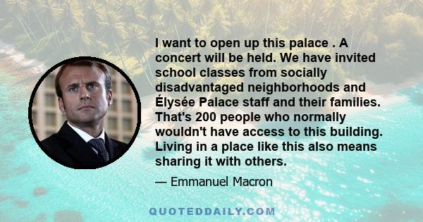 I want to open up this palace . A concert will be held. We have invited school classes from socially disadvantaged neighborhoods and Élysée Palace staff and their families. That's 200 people who normally wouldn't have