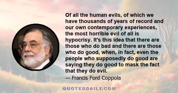 Of all the human evils, of which we have thousands of years of record and our own contemporary experiences, the most horrible evil of all is hypocrisy. It's this idea that there are those who do bad and there are those