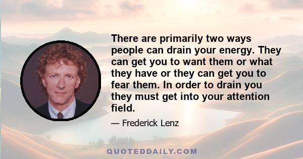 There are primarily two ways people can drain your energy. They can get you to want them or what they have or they can get you to fear them. In order to drain you they must get into your attention field.