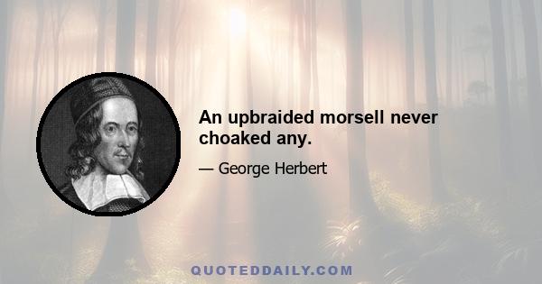 An upbraided morsell never choaked any.