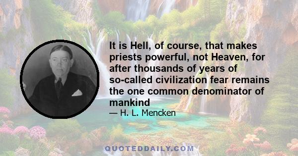 It is Hell, of course, that makes priests powerful, not Heaven, for after thousands of years of so-called civilization fear remains the one common denominator of mankind