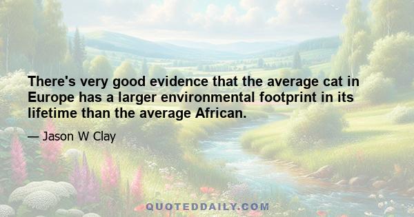 There's very good evidence that the average cat in Europe has a larger environmental footprint in its lifetime than the average African.