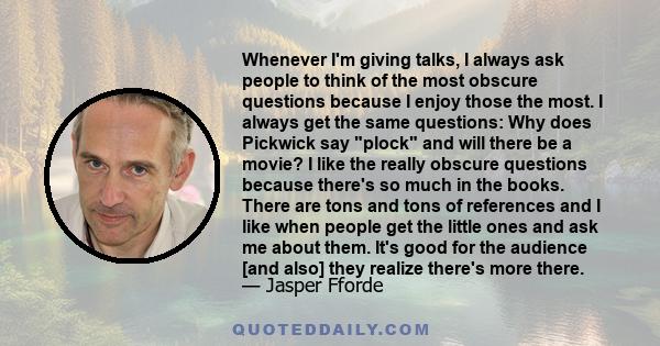 Whenever I'm giving talks, I always ask people to think of the most obscure questions because I enjoy those the most. I always get the same questions: Why does Pickwick say plock and will there be a movie? I like the