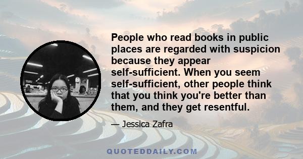 People who read books in public places are regarded with suspicion because they appear self-sufficient. When you seem self-sufficient, other people think that you think you're better than them, and they get resentful.