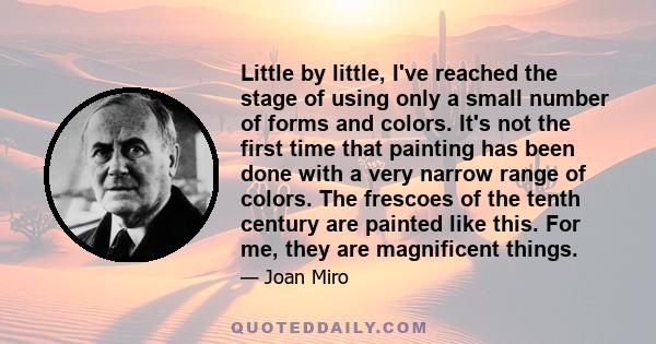 Little by little, I've reached the stage of using only a small number of forms and colors. It's not the first time that painting has been done with a very narrow range of colors. The frescoes of the tenth century are