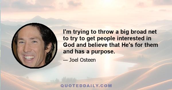 I'm trying to throw a big broad net to try to get people interested in God and believe that He's for them and has a purpose.