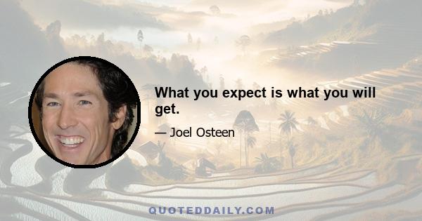 What you expect is what you will get.