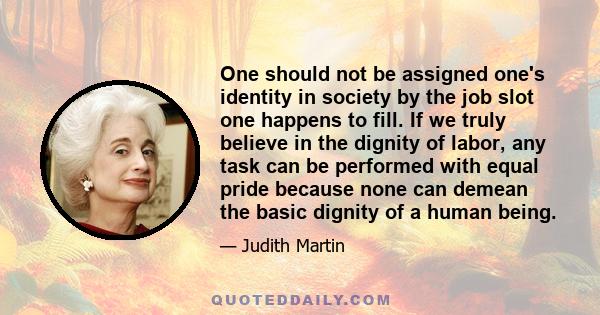 One should not be assigned one's identity in society by the job slot one happens to fill. If we truly believe in the dignity of labor, any task can be performed with equal pride because none can demean the basic dignity