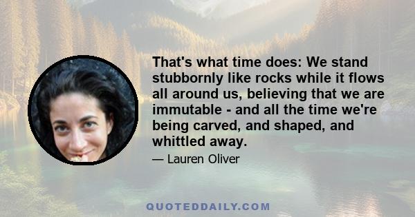 That's what time does: We stand stubbornly like rocks while it flows all around us, believing that we are immutable - and all the time we're being carved, and shaped, and whittled away.