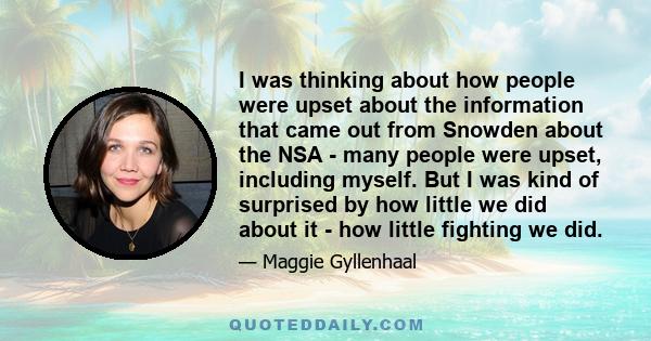I was thinking about how people were upset about the information that came out from Snowden about the NSA - many people were upset, including myself. But I was kind of surprised by how little we did about it - how
