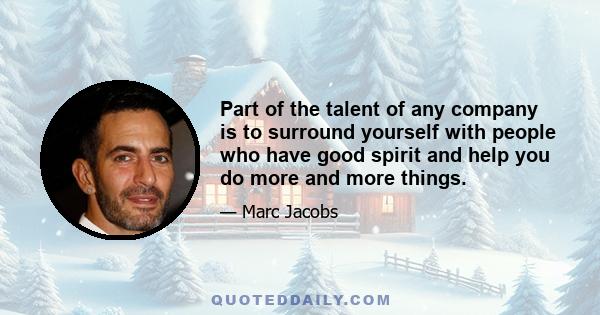 Part of the talent of any company is to surround yourself with people who have good spirit and help you do more and more things.