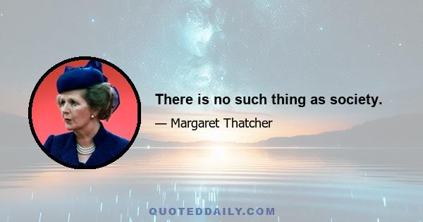 There is no such thing as society.