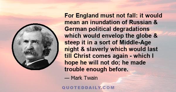 For England must not fall: it would mean an inundation of Russian & German political degradations which would envelop the globe & steep it in a sort of Middle-Age night & slaverly which would last till Christ comes