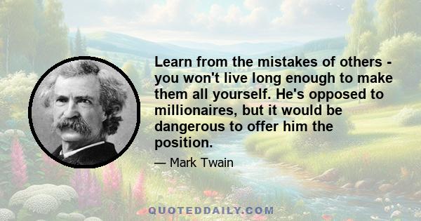 Learn from the mistakes of others - you won't live long enough to make them all yourself. He's opposed to millionaires, but it would be dangerous to offer him the position.
