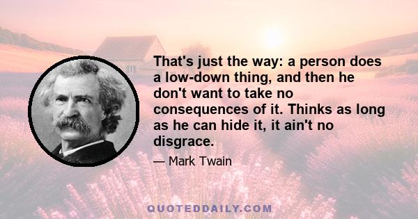 That's just the way: a person does a low-down thing, and then he don't want to take no consequences of it. Thinks as long as he can hide it, it ain't no disgrace.