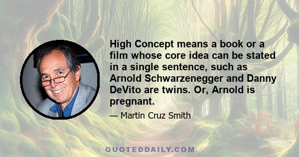 High Concept means a book or a film whose core idea can be stated in a single sentence, such as Arnold Schwarzenegger and Danny DeVito are twins. Or, Arnold is pregnant.