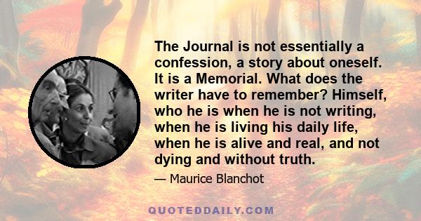 The Journal is not essentially a confession, a story about oneself. It is a Memorial. What does the writer have to remember? Himself, who he is when he is not writing, when he is living his daily life, when he is alive