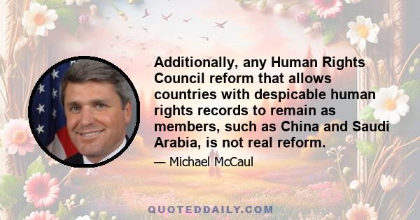 Additionally, any Human Rights Council reform that allows countries with despicable human rights records to remain as members, such as China and Saudi Arabia, is not real reform.