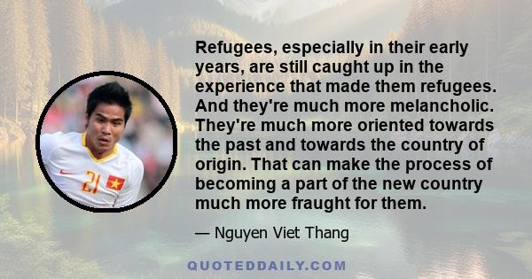 Refugees, especially in their early years, are still caught up in the experience that made them refugees. And they're much more melancholic. They're much more oriented towards the past and towards the country of origin.