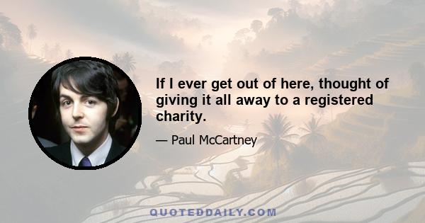 If I ever get out of here, thought of giving it all away to a registered charity.