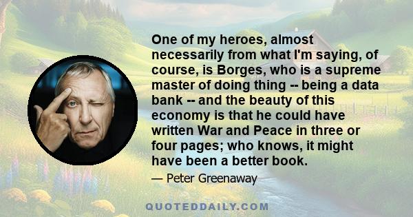 One of my heroes, almost necessarily from what I'm saying, of course, is Borges, who is a supreme master of doing thing -- being a data bank -- and the beauty of this economy is that he could have written War and Peace