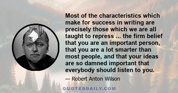 Most of the characteristics which make for success in writing are precisely those which we are all taught to repress ... the firm belief that you are an important person, that you are a lot smarter than most people, and