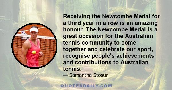 Receiving the Newcombe Medal for a third year in a row is an amazing honour. The Newcombe Medal is a great occasion for the Australian tennis community to come together and celebrate our sport, recognise people's
