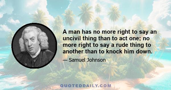 A man has no more right to say an uncivil thing than to act one; no more right to say a rude thing to another than to knock him down.
